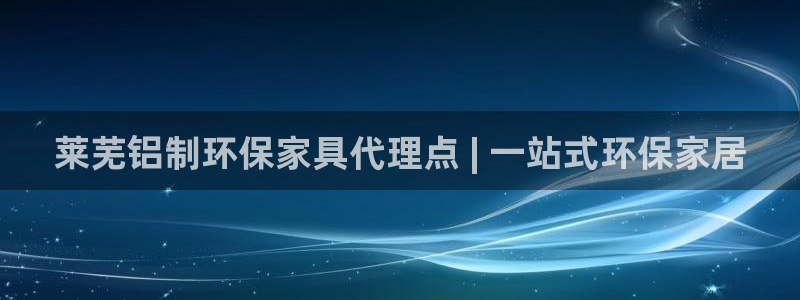 杏耀平台注册：莱芜铝制环保家具代理点 | 一站式环保家居